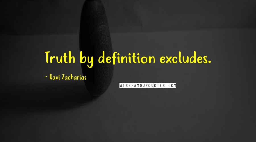 Ravi Zacharias Quotes: Truth by definition excludes.