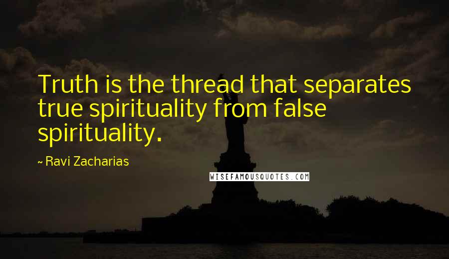 Ravi Zacharias Quotes: Truth is the thread that separates true spirituality from false spirituality.