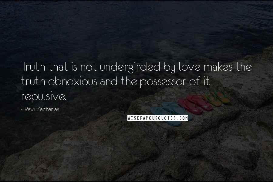 Ravi Zacharias Quotes: Truth that is not undergirded by love makes the truth obnoxious and the possessor of it repulsive.