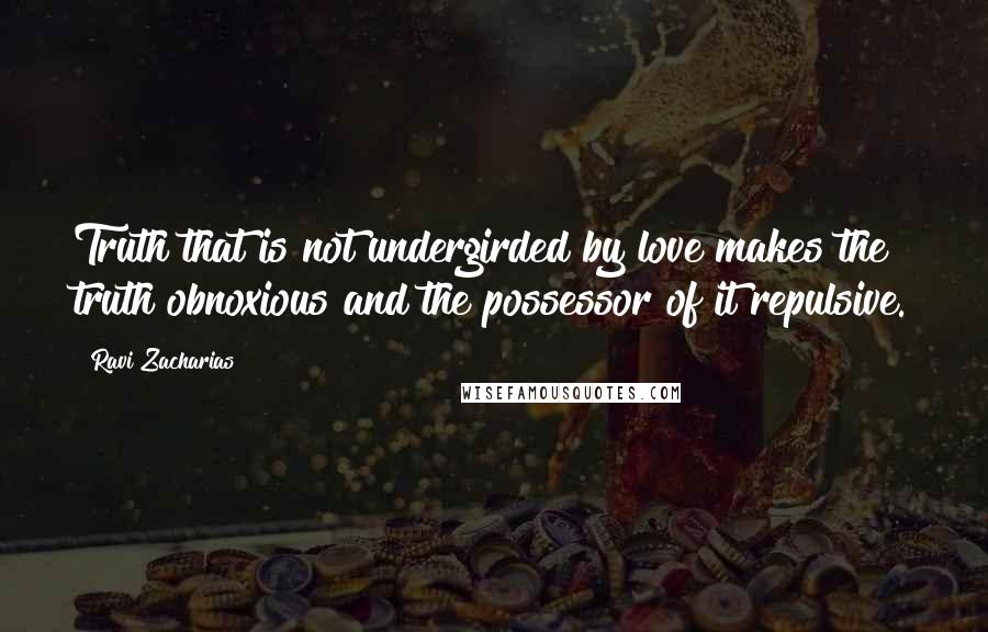 Ravi Zacharias Quotes: Truth that is not undergirded by love makes the truth obnoxious and the possessor of it repulsive.