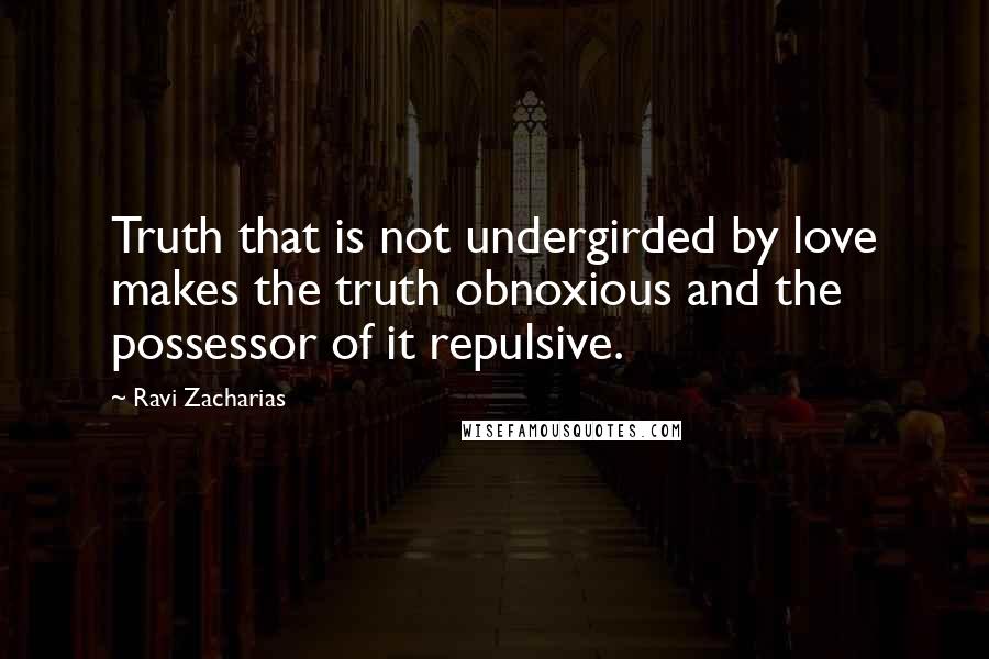 Ravi Zacharias Quotes: Truth that is not undergirded by love makes the truth obnoxious and the possessor of it repulsive.