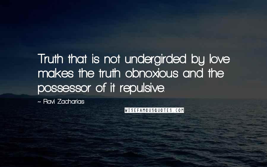 Ravi Zacharias Quotes: Truth that is not undergirded by love makes the truth obnoxious and the possessor of it repulsive.