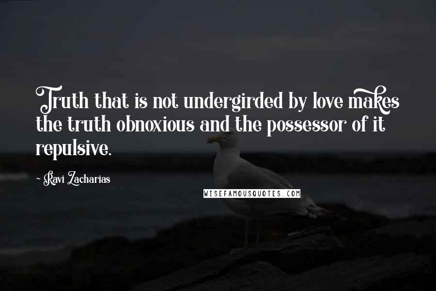 Ravi Zacharias Quotes: Truth that is not undergirded by love makes the truth obnoxious and the possessor of it repulsive.