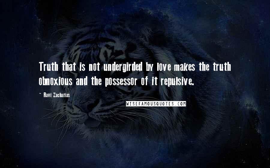 Ravi Zacharias Quotes: Truth that is not undergirded by love makes the truth obnoxious and the possessor of it repulsive.