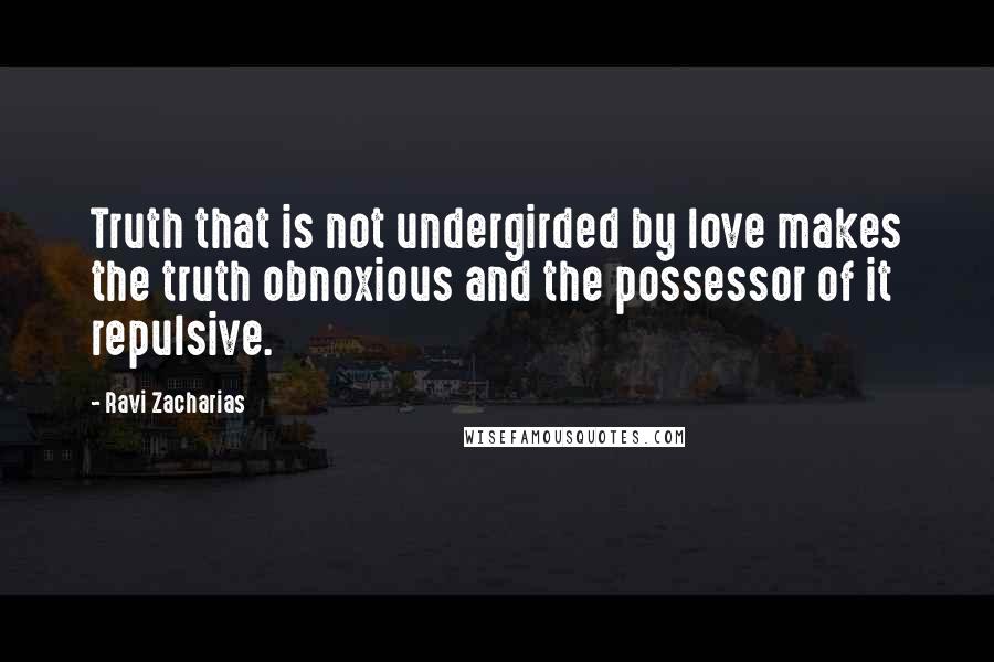 Ravi Zacharias Quotes: Truth that is not undergirded by love makes the truth obnoxious and the possessor of it repulsive.