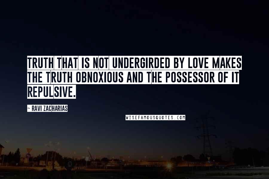 Ravi Zacharias Quotes: Truth that is not undergirded by love makes the truth obnoxious and the possessor of it repulsive.