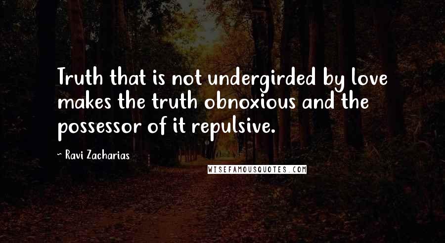 Ravi Zacharias Quotes: Truth that is not undergirded by love makes the truth obnoxious and the possessor of it repulsive.