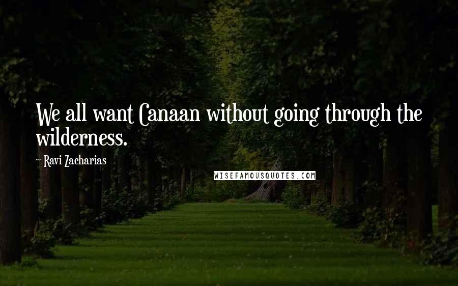 Ravi Zacharias Quotes: We all want Canaan without going through the wilderness.