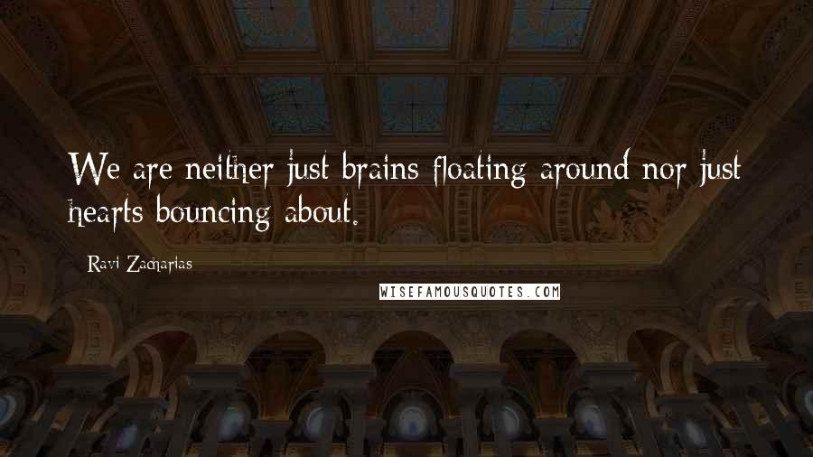 Ravi Zacharias Quotes: We are neither just brains floating around nor just hearts bouncing about.