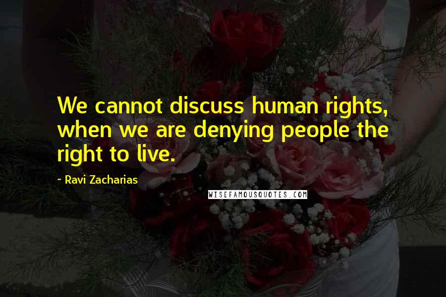 Ravi Zacharias Quotes: We cannot discuss human rights, when we are denying people the right to live.