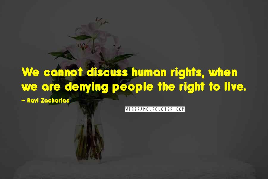 Ravi Zacharias Quotes: We cannot discuss human rights, when we are denying people the right to live.