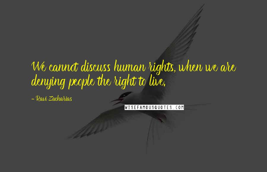 Ravi Zacharias Quotes: We cannot discuss human rights, when we are denying people the right to live.