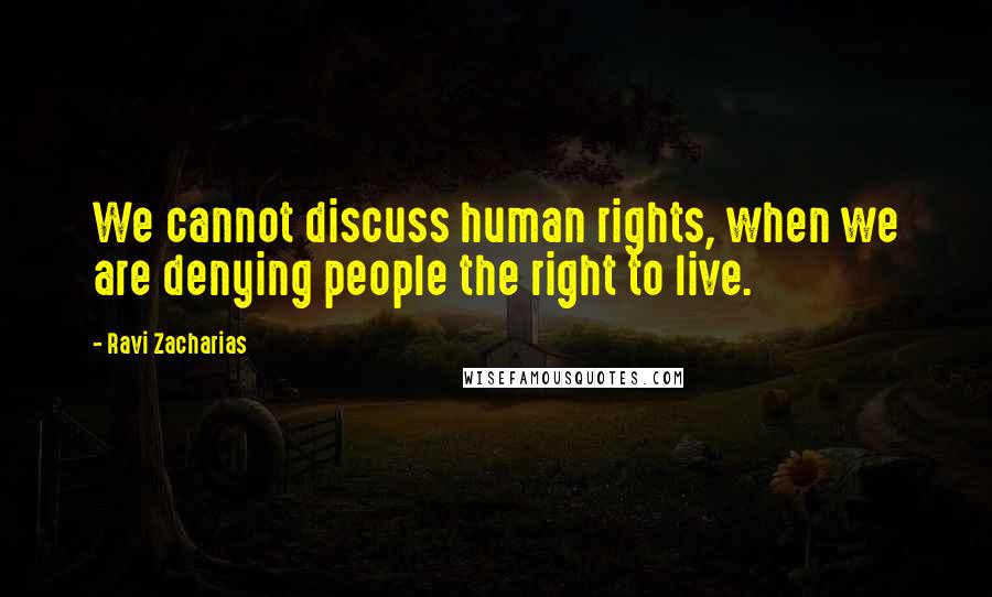 Ravi Zacharias Quotes: We cannot discuss human rights, when we are denying people the right to live.