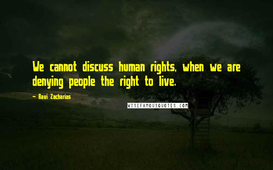 Ravi Zacharias Quotes: We cannot discuss human rights, when we are denying people the right to live.