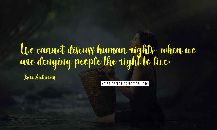 Ravi Zacharias Quotes: We cannot discuss human rights, when we are denying people the right to live.