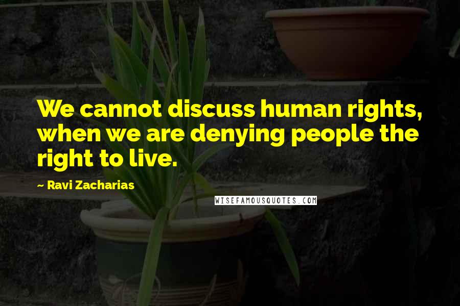 Ravi Zacharias Quotes: We cannot discuss human rights, when we are denying people the right to live.