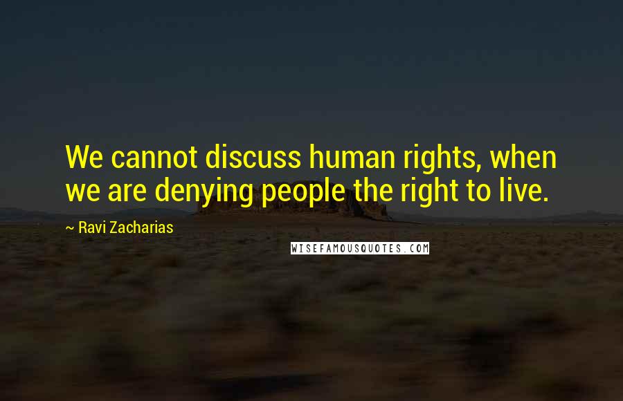 Ravi Zacharias Quotes: We cannot discuss human rights, when we are denying people the right to live.