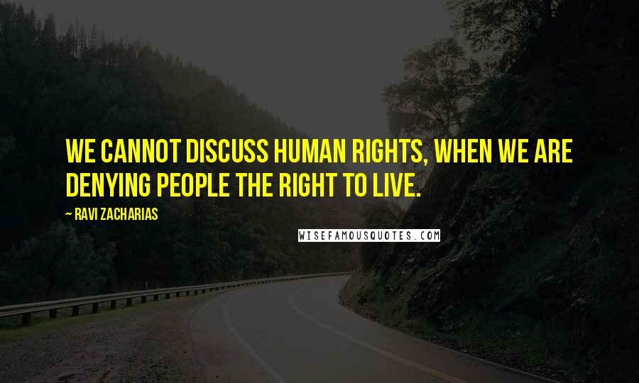 Ravi Zacharias Quotes: We cannot discuss human rights, when we are denying people the right to live.