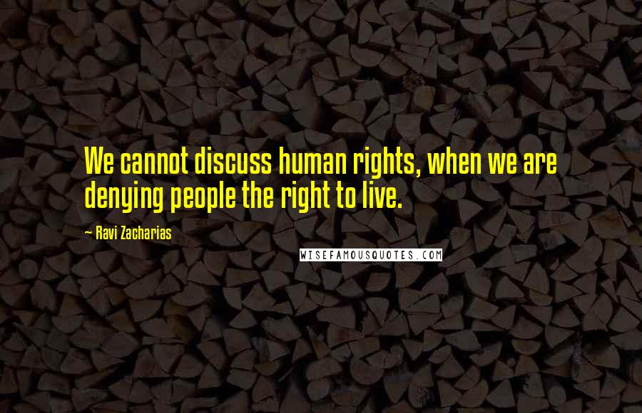 Ravi Zacharias Quotes: We cannot discuss human rights, when we are denying people the right to live.