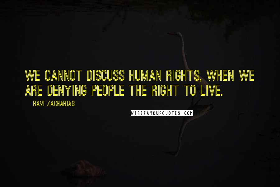 Ravi Zacharias Quotes: We cannot discuss human rights, when we are denying people the right to live.