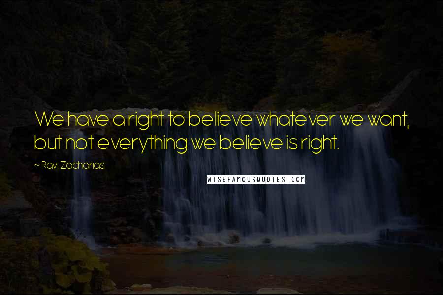 Ravi Zacharias Quotes: We have a right to believe whatever we want, but not everything we believe is right.