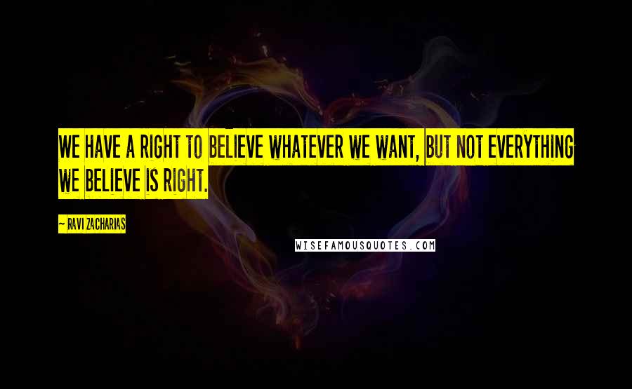 Ravi Zacharias Quotes: We have a right to believe whatever we want, but not everything we believe is right.