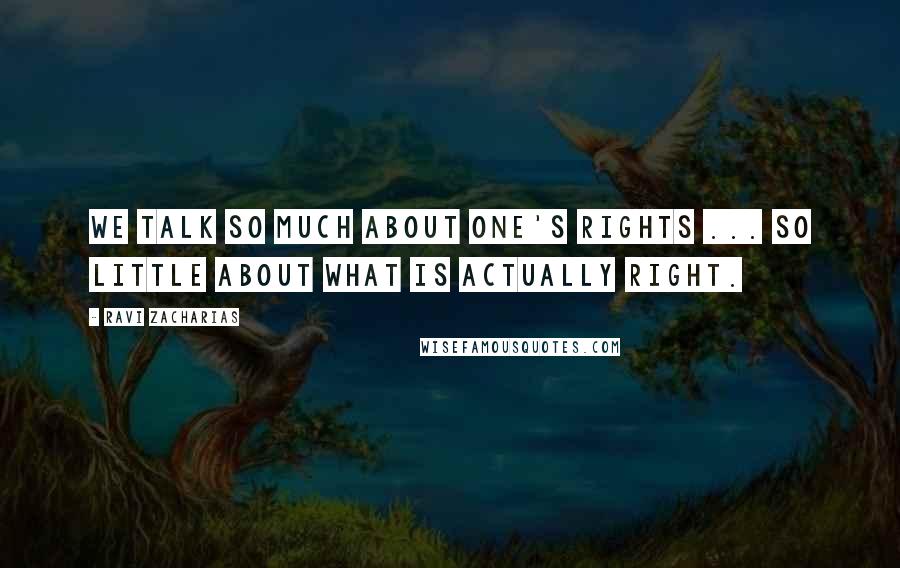 Ravi Zacharias Quotes: We talk so much about one's rights ... so little about what is actually right.