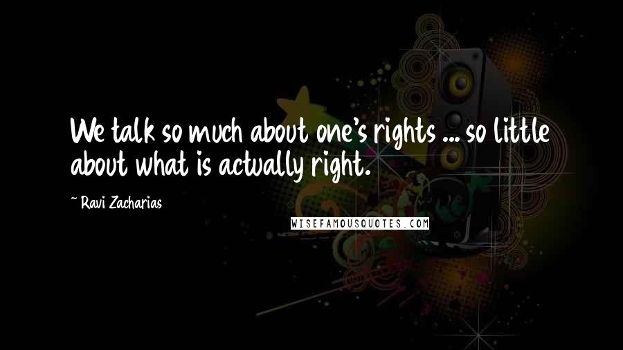 Ravi Zacharias Quotes: We talk so much about one's rights ... so little about what is actually right.