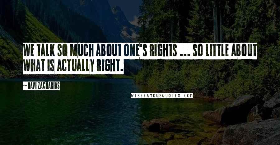 Ravi Zacharias Quotes: We talk so much about one's rights ... so little about what is actually right.