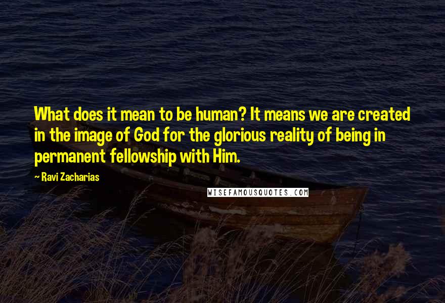 Ravi Zacharias Quotes: What does it mean to be human? It means we are created in the image of God for the glorious reality of being in permanent fellowship with Him.