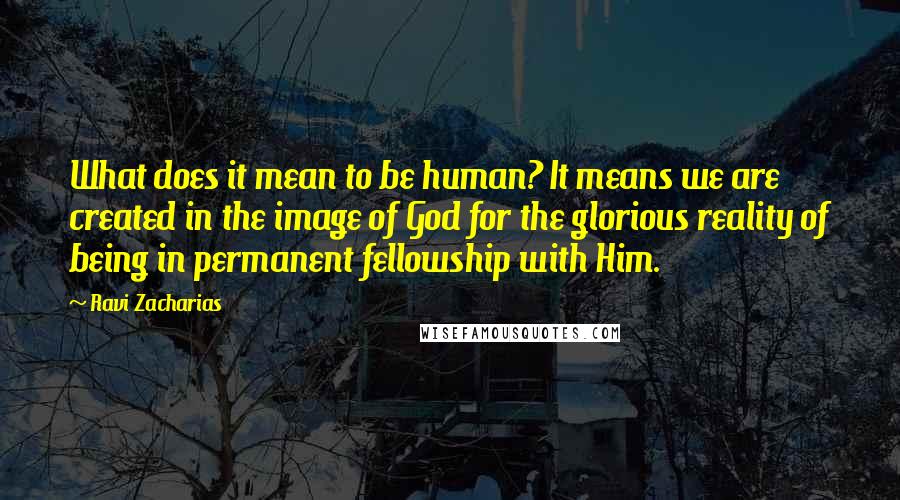 Ravi Zacharias Quotes: What does it mean to be human? It means we are created in the image of God for the glorious reality of being in permanent fellowship with Him.