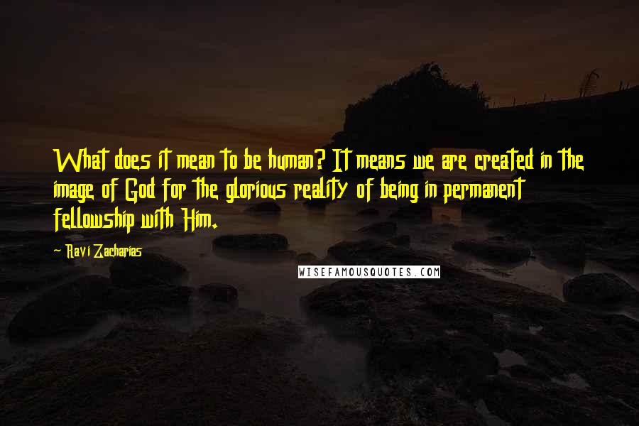 Ravi Zacharias Quotes: What does it mean to be human? It means we are created in the image of God for the glorious reality of being in permanent fellowship with Him.