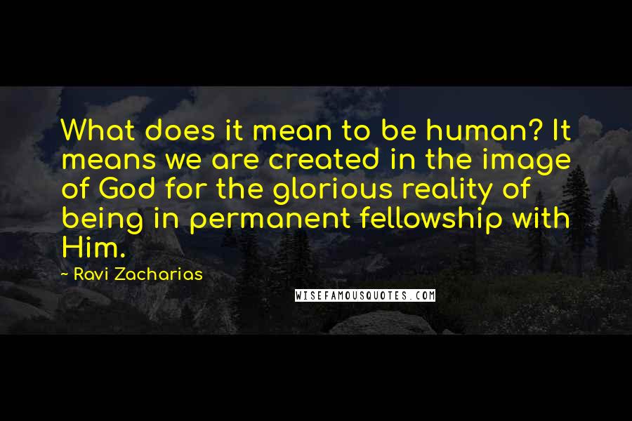 Ravi Zacharias Quotes: What does it mean to be human? It means we are created in the image of God for the glorious reality of being in permanent fellowship with Him.