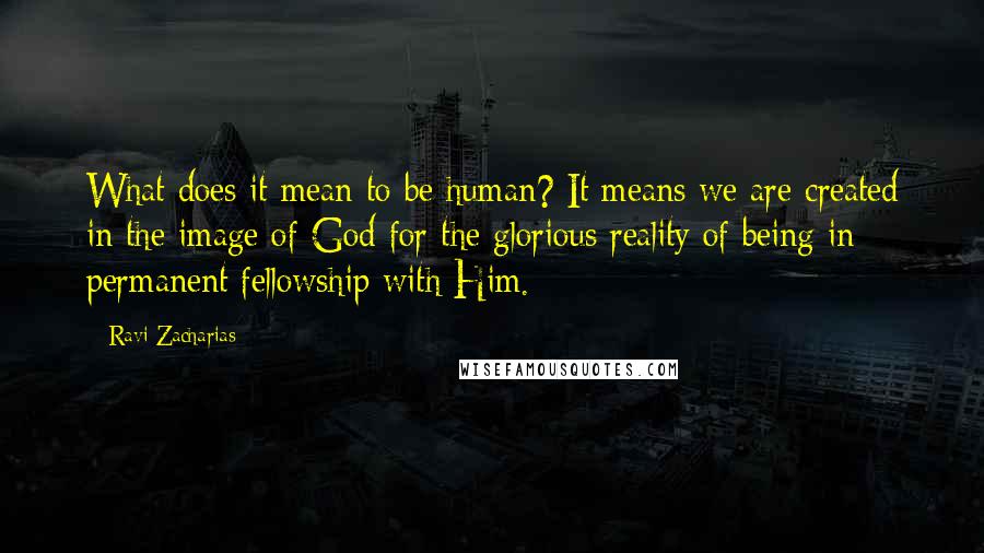 Ravi Zacharias Quotes: What does it mean to be human? It means we are created in the image of God for the glorious reality of being in permanent fellowship with Him.