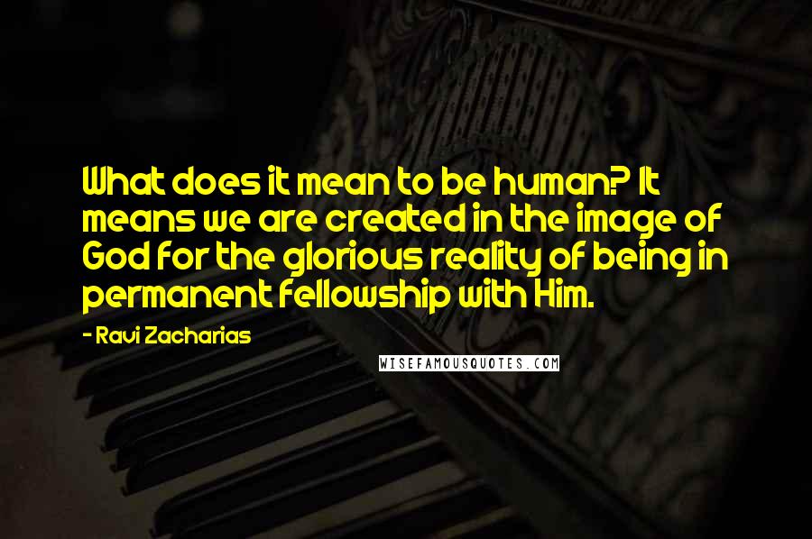 Ravi Zacharias Quotes: What does it mean to be human? It means we are created in the image of God for the glorious reality of being in permanent fellowship with Him.