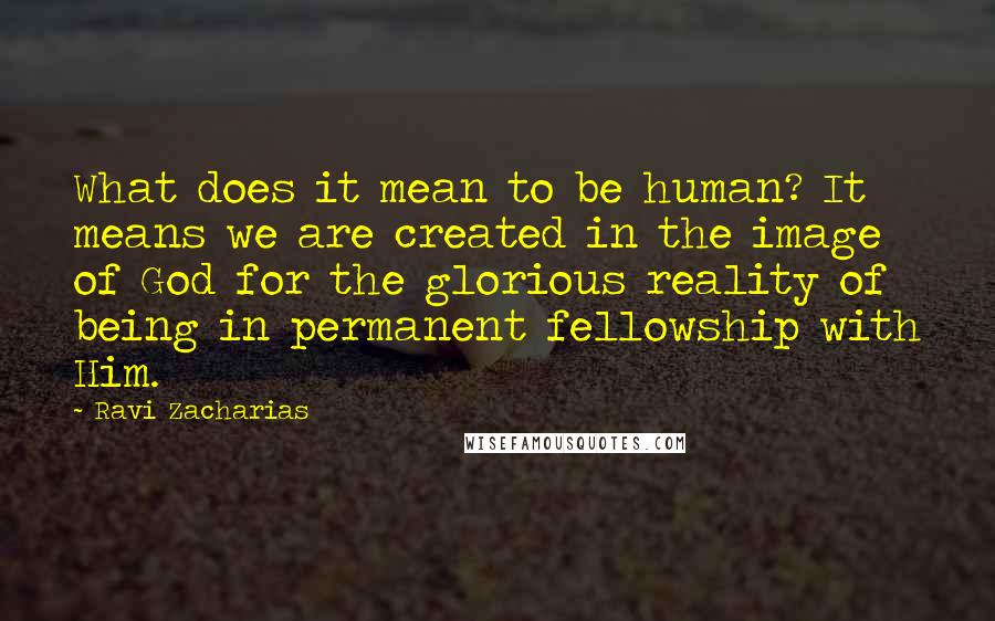 Ravi Zacharias Quotes: What does it mean to be human? It means we are created in the image of God for the glorious reality of being in permanent fellowship with Him.