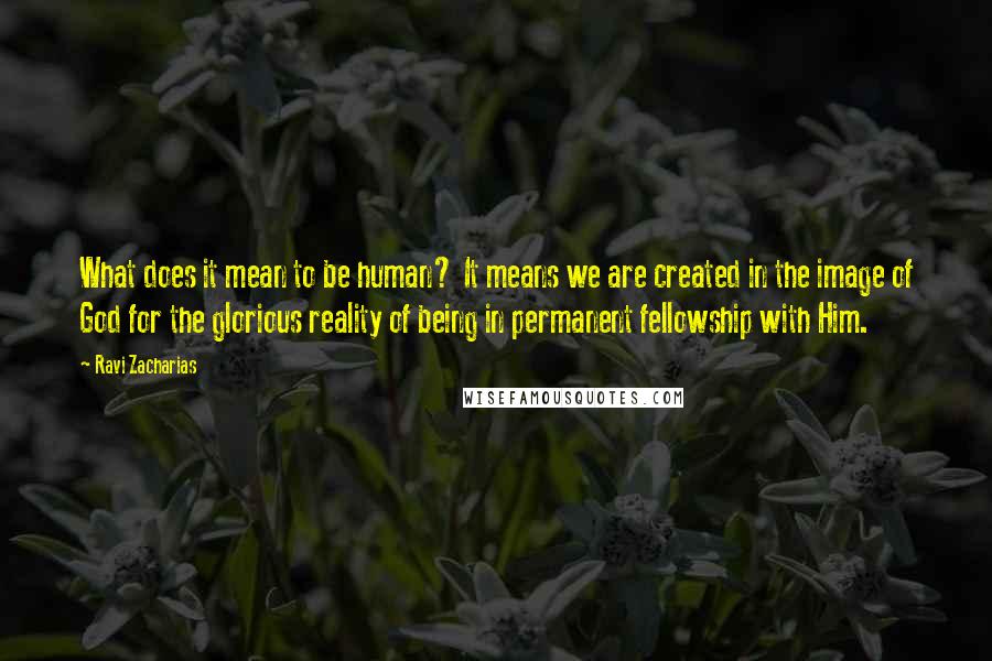 Ravi Zacharias Quotes: What does it mean to be human? It means we are created in the image of God for the glorious reality of being in permanent fellowship with Him.