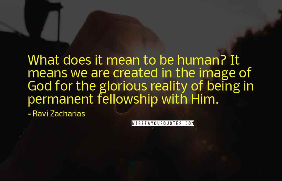 Ravi Zacharias Quotes: What does it mean to be human? It means we are created in the image of God for the glorious reality of being in permanent fellowship with Him.