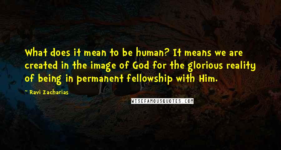 Ravi Zacharias Quotes: What does it mean to be human? It means we are created in the image of God for the glorious reality of being in permanent fellowship with Him.