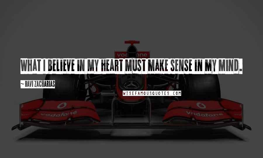 Ravi Zacharias Quotes: What I believe in my heart must make sense in my mind.