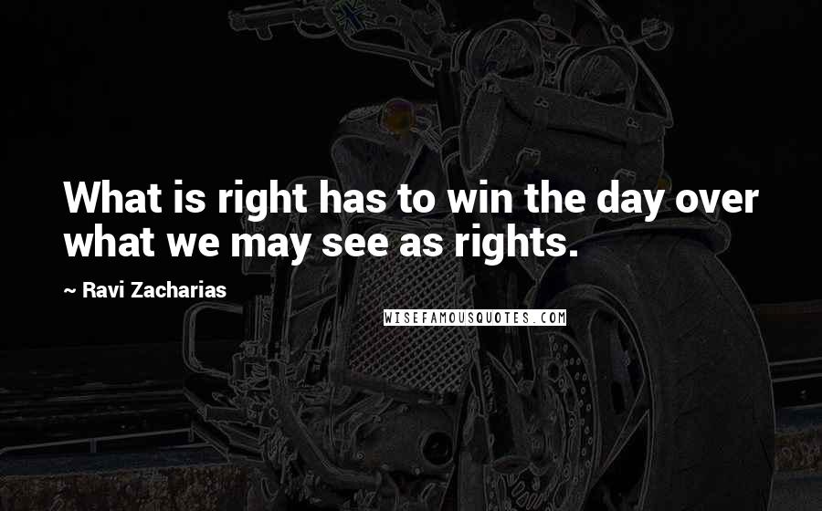 Ravi Zacharias Quotes: What is right has to win the day over what we may see as rights.