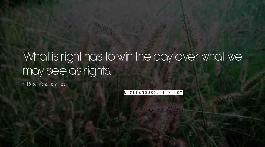 Ravi Zacharias Quotes: What is right has to win the day over what we may see as rights.