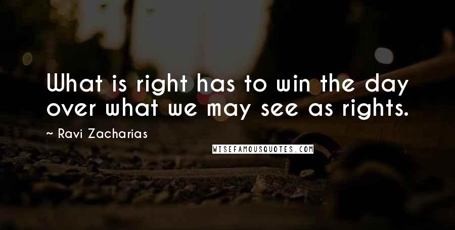 Ravi Zacharias Quotes: What is right has to win the day over what we may see as rights.