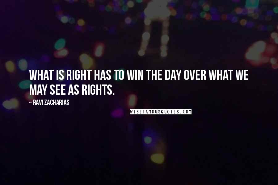 Ravi Zacharias Quotes: What is right has to win the day over what we may see as rights.