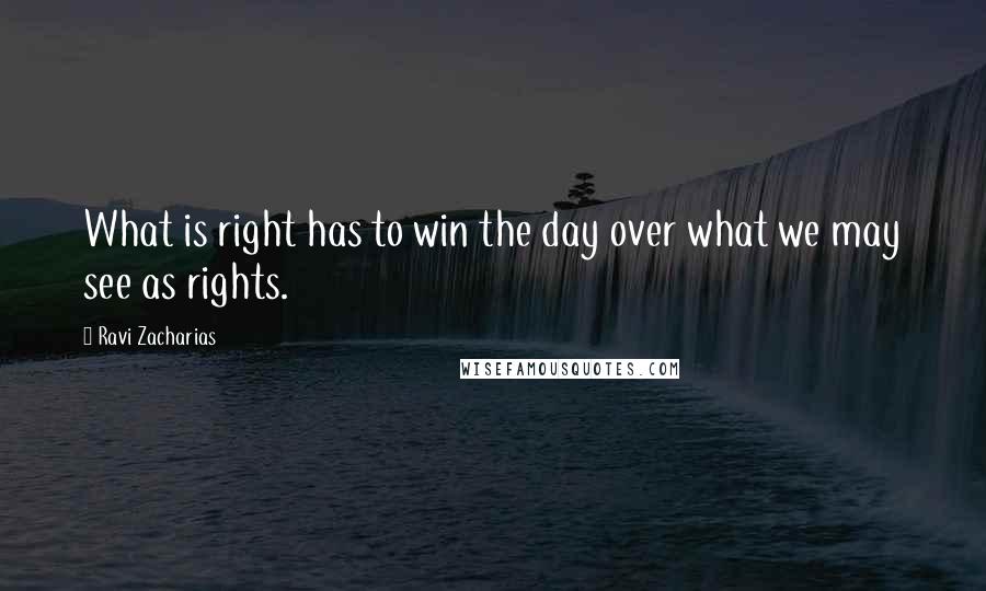 Ravi Zacharias Quotes: What is right has to win the day over what we may see as rights.