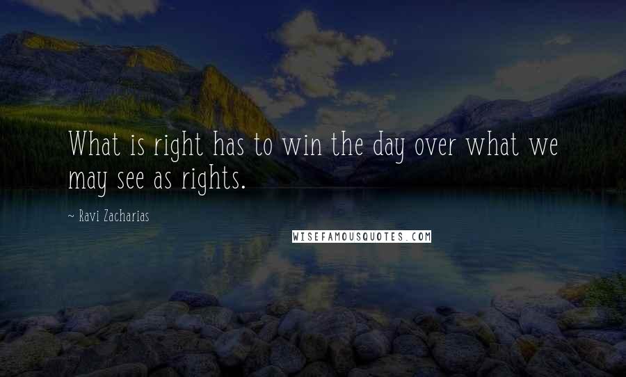 Ravi Zacharias Quotes: What is right has to win the day over what we may see as rights.