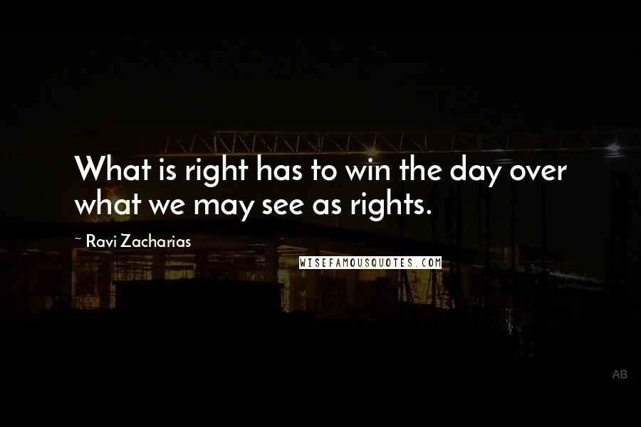 Ravi Zacharias Quotes: What is right has to win the day over what we may see as rights.