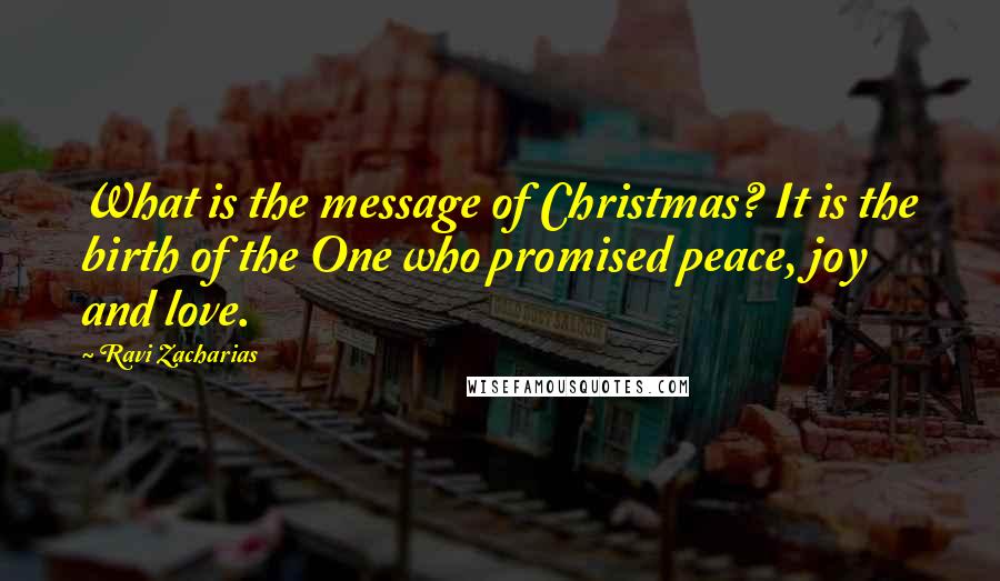 Ravi Zacharias Quotes: What is the message of Christmas? It is the birth of the One who promised peace, joy and love.