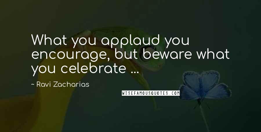 Ravi Zacharias Quotes: What you applaud you encourage, but beware what you celebrate ...
