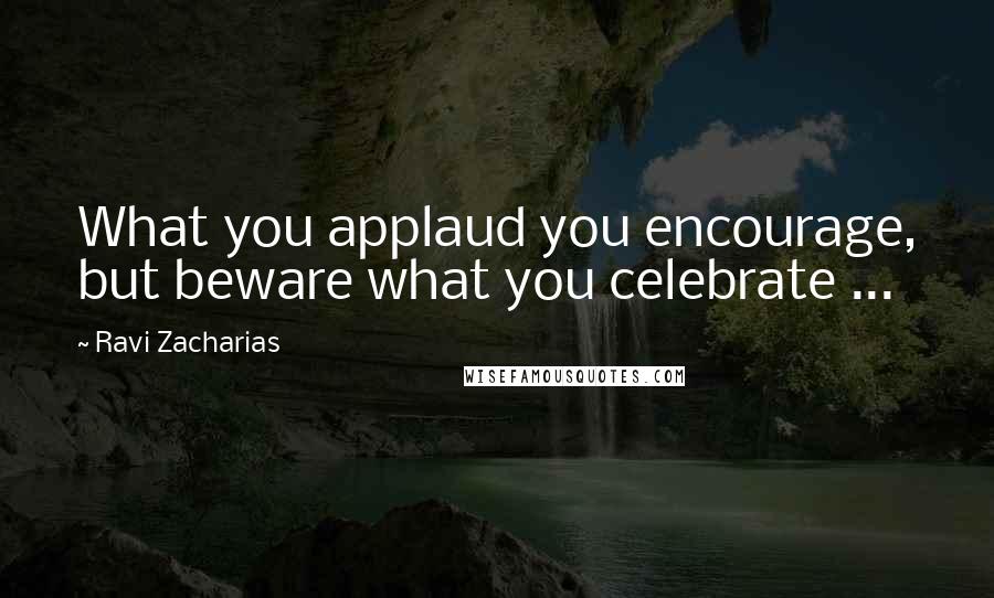 Ravi Zacharias Quotes: What you applaud you encourage, but beware what you celebrate ...